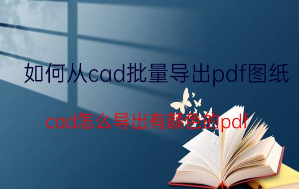 如何从cad批量导出pdf图纸 cad怎么导出有颜色的pdf？